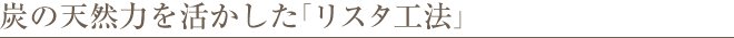 炭の天然力を活かした「リスタ工法」