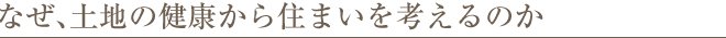 なぜ、土地の健康から住まいを考えるのか